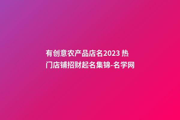 有创意农产品店名2023 热门店铺招财起名集锦-名学网-第1张-店铺起名-玄机派